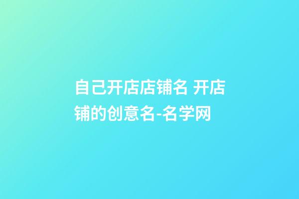 自己开店店铺名 开店铺的创意名-名学网-第1张-店铺起名-玄机派